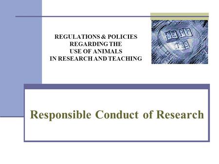 REGULATIONS & POLICIES REGARDING THE USE OF ANIMALS IN RESEARCH AND TEACHING Responsible Conduct of Research.