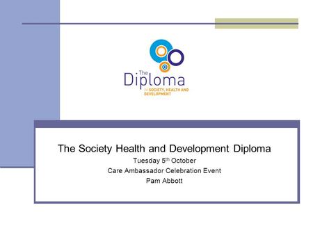 The Society Health and Development Diploma Tuesday 5 th October Care Ambassador Celebration Event Pam Abbott.