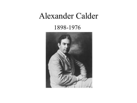 Alexander Calder 1898-1976. Who is Alexander Calder? Alexander Calder was born n Philadelphia, PA in 1898. His father was a sculptor and his mother was.