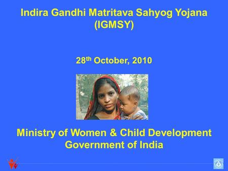 Indira Gandhi Matritava Sahyog Yojana (IGMSY) 28 th October, 2010 Ministry of Women & Child Development Government of India.