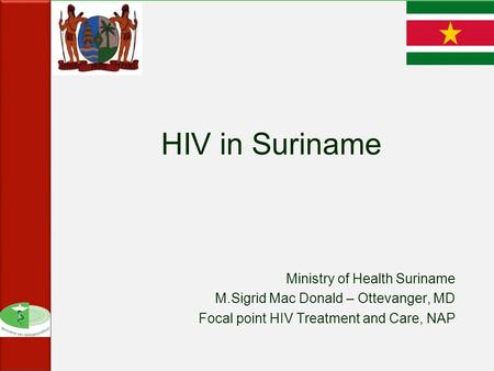 HIV in Suriname Ministry of Health Suriname M.Sigrid Mac Donald – Ottevanger, MD Focal point HIV Treatment and Care, NAP.