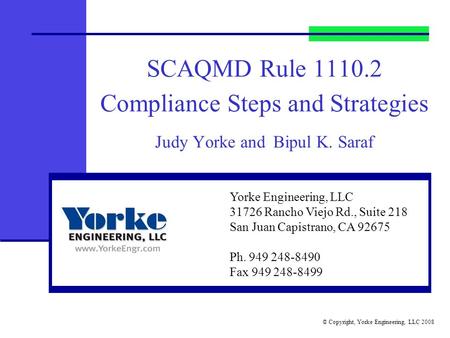 © Copyright, Yorke Engineering, LLC 2008 SCAQMD Rule 1110.2 Compliance Steps and Strategies Judy Yorke and Bipul K. Saraf Yorke Engineering, LLC 31726.