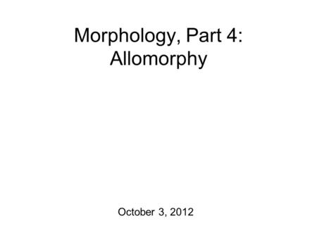 Morphology, Part 4: Allomorphy October 3, 2012. The Morphology Plan The first homework will be due on Wednesday of next week. I will post it to the course.