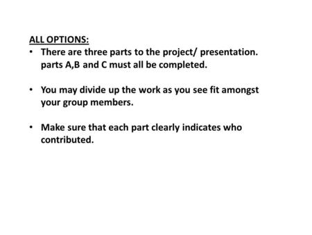 ALL OPTIONS: There are three parts to the project/ presentation. parts A,B and C must all be completed. You may divide up the work as you see fit amongst.