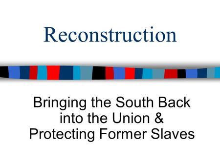 Bringing the South Back into the Union & Protecting Former Slaves