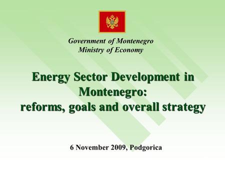1 Energy Sector Development in Montenegro: reforms, goals and overall strategy Government of Montenegro Ministry of Economy 6 November 2009, Podgorica.