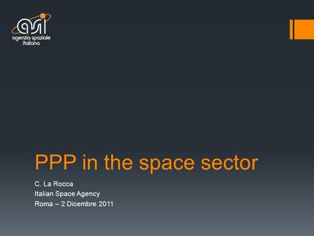 PPP in the space sector C. La Rocca Italian Space Agency Roma – 2 Dicembre 2011.