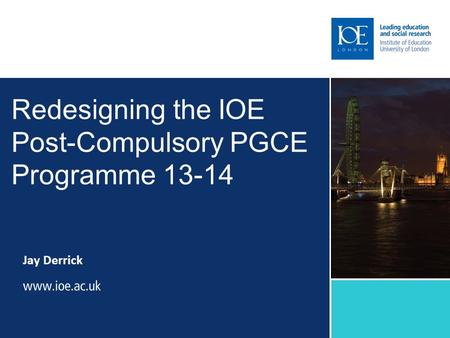 Redesigning the IOE Post-Compulsory PGCE Programme 13-14 Jay Derrick.