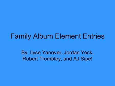Family Album Element Entries By: Ilyse Yanover, Jordan Yeck, Robert Trombley, and AJ Sipe!
