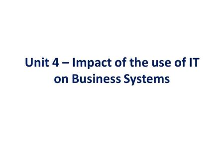 Unit 4 – Impact of the use of IT on Business Systems.