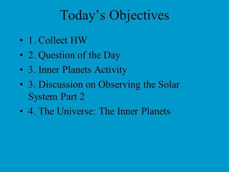 Today’s Objectives 1. Collect HW 2. Question of the Day 3. Inner Planets Activity 3. Discussion on Observing the Solar System Part 2 4. The Universe: The.