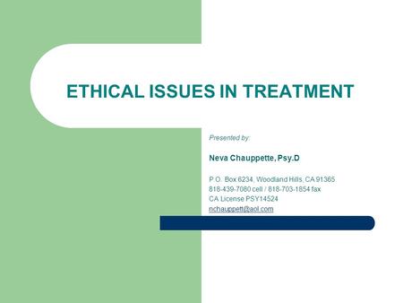 ETHICAL ISSUES IN TREATMENT Presented by: Neva Chauppette, Psy.D P.O. Box 6234, Woodland Hills, CA 91365 818-439-7080 cell / 818-703-1854 fax CA License.