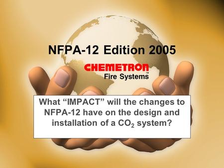 NFPA-12 Edition 2005 What “IMPACT” will the changes to NFPA-12 have on the design and installation of a CO 2 system?