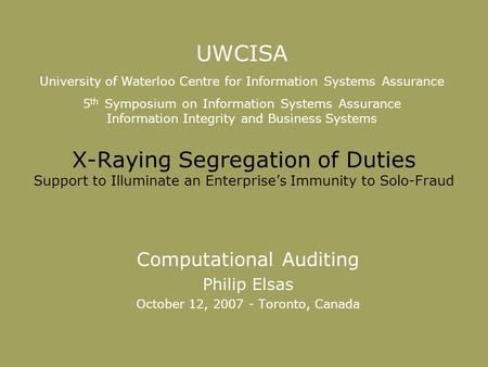 X-Raying Segregation of Duties Support to Illuminate an Enterprise’s Immunity to Solo-Fraud Computational Auditing Philip Elsas October 12, 2007 - Toronto,