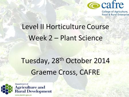 Level II Horticulture Course Week 2 – Plant Science Tuesday, 28 th October 2014 Graeme Cross, CAFRE.