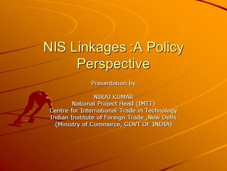 NIS Linkages :A Policy Perspective Presentation by NIRAJ KUMAR National Project Head (IMTT) Centre for International Trade in Technology Indian Institute.
