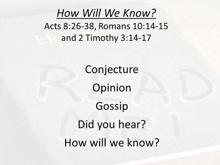 How Will We Know? Acts 8:26-38, Romans 10:14-15 and 2 Timothy 3:14-17 Conjecture Opinion Gossip Did you hear? How will we know?