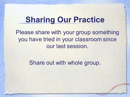 Sharing Our Practice Please share with your group something you have tried in your classroom since our last session. Share out with whole group.