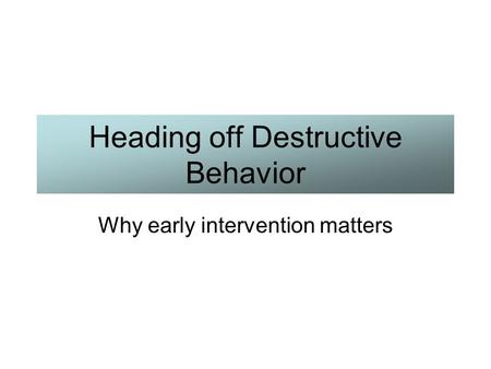 Heading off Destructive Behavior Why early intervention matters.