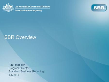 SBR Overview Paul Madden Program Director Standard Business Reporting July 2010.
