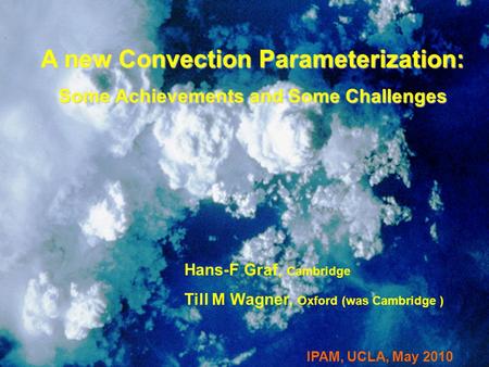 A new Convection Parameterization: Some Achievements and Some Challenges Hans-F Graf, Cambridge Till M Wagner, Oxford (was Cambridge ) IPAM, UCLA, May.