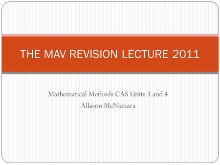 Mathematical Methods CAS Units 3 and 4 Allason McNamara THE MAV REVISION LECTURE 2011.