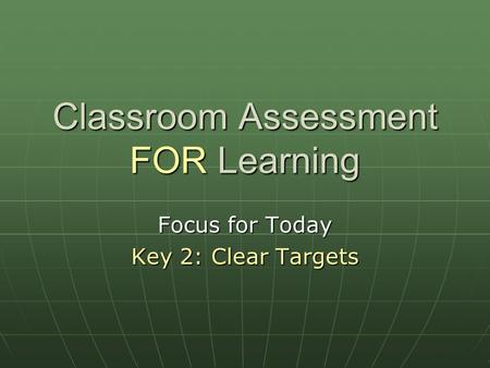 Classroom Assessment FOR Learning Focus for Today Key 2: Clear Targets.