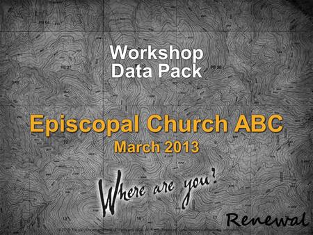 © 2013 Forward Movement/RenewalWorks and WCA. All Rights Reserved. Unauthorized distribution is prohibited. Episcopal Church ABC March 2013 Workshop Data.
