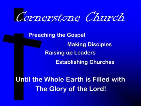 Cornerstone Church Preaching the Gospel Making Disciples Raising up Leaders Establishing Churches Until the Whole Earth is Filled with The Glory of the.