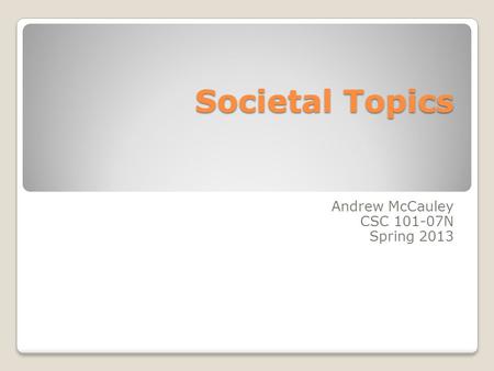 Societal Topics Andrew McCauley CSC 101-07N Spring 2013.