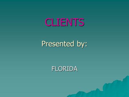 CLIENTS Presented by: FLORIDA. Describe a client  A client is any recipient of health care services. The client is most often ill or injured and in need.