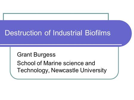 Destruction of Industrial Biofilms Grant Burgess School of Marine science and Technology, Newcastle University.