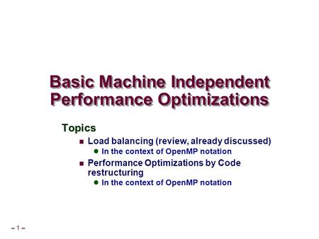 – 1 – Basic Machine Independent Performance Optimizations Topics Load balancing (review, already discussed) In the context of OpenMP notation Performance.