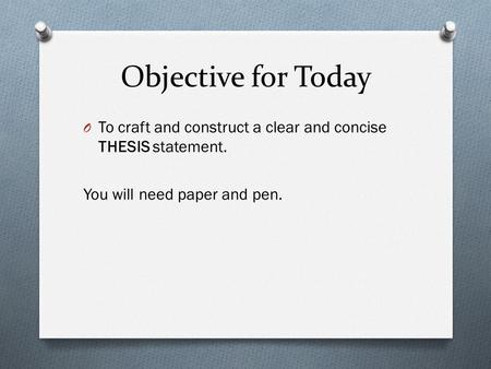 Objective for Today O To craft and construct a clear and concise THESIS statement. You will need paper and pen.