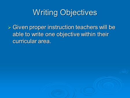 Writing Objectives Given proper instruction teachers will be able to write one objective within their curricular area.