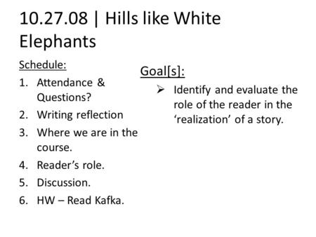 10.27.08 | Hills like White Elephants Schedule: 1.Attendance & Questions? 2.Writing reflection 3.Where we are in the course. 4.Reader’s role. 5.Discussion.