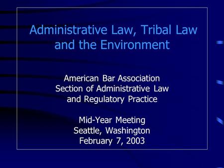 Administrative Law, Tribal Law and the Environment American Bar Association Section of Administrative Law and Regulatory Practice Mid-Year Meeting Seattle,