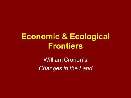Economic & Ecological Frontiers William Cronon’s Changes in the Land.