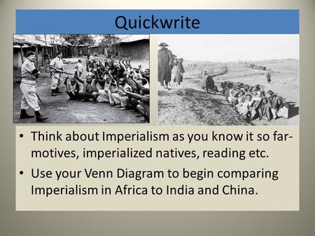 Quickwrite Think about Imperialism as you know it so far- motives, imperialized natives, reading etc. Use your Venn Diagram to begin comparing Imperialism.