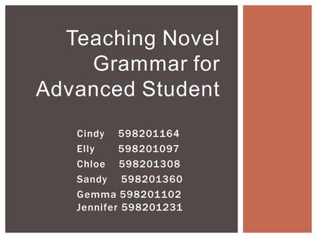 Cindy 598201164 Elly 598201097 Chloe 598201308 Sandy 598201360 Gemma 598201102 Jennifer 598201231 Teaching Novel Grammar for Advanced Student.