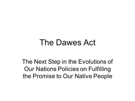 The Dawes Act The Next Step in the Evolutions of Our Nations Policies on Fulfilling the Promise to Our Native People.