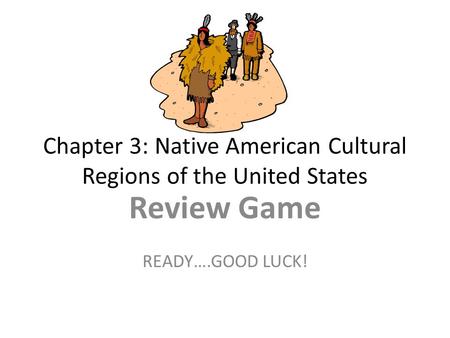 Chapter 3: Native American Cultural Regions of the United States Review Game READY….GOOD LUCK!