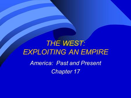 THE WEST: EXPLOITING AN EMPIRE America: Past and Present Chapter 17.