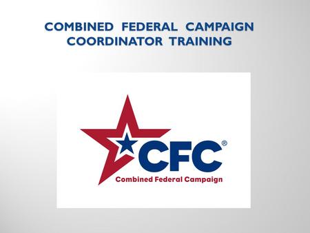 COMBINED FEDERAL CAMPAIGN COORDINATOR TRAINING TRAINING GUIDE HISTORY OF THE CFC CFC STRUCTURE IN Alaska CFC COORDINATOR DUTIES RUNNING THE CAMPAIGN.