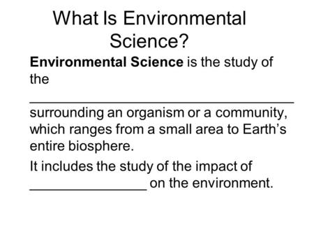 What Is Environmental Science? Environmental Science is the study of the __________________________________ surrounding an organism or a community, which.