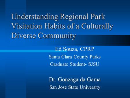 Understanding Regional Park Visitation Habits of a Culturally Diverse Community Ed Souza, CPRP Santa Clara County Parks Graduate Student- SJSU Dr. Gonzaga.