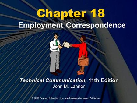 © 2008 Pearson Education, Inc., publishing as Longman Publishers. Chapter 18 Employment Correspondence Technical Communication, 11th Edition John M. Lannon.