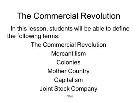 E. Napp The Commercial Revolution In this lesson, students will be able to define the following terms: The Commercial Revolution Mercantilism Colonies.