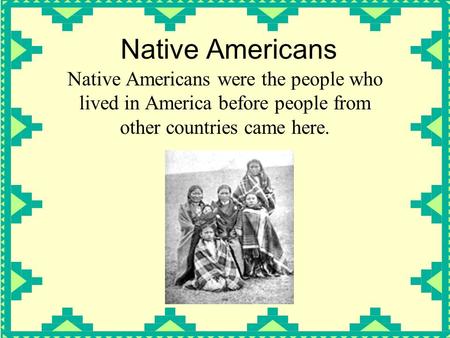 Native Americans Native Americans were the people who lived in America before people from other countries came here.