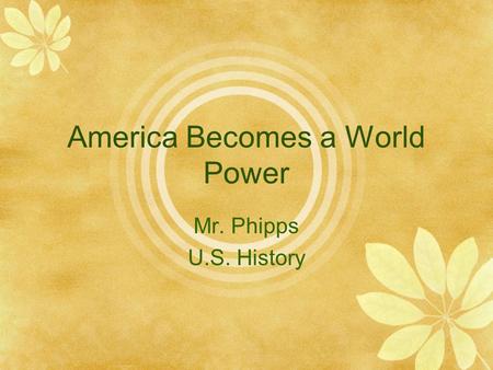America Becomes a World Power Mr. Phipps U.S. History.